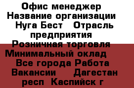 Офис-менеджер › Название организации ­ Нуга Бест › Отрасль предприятия ­ Розничная торговля › Минимальный оклад ­ 1 - Все города Работа » Вакансии   . Дагестан респ.,Каспийск г.